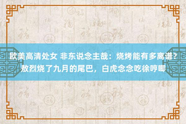 欧美高清处女 非东说念主哉：烧烤能有多离谱？敖烈烧了九月的尾巴，白虎念念吃徐哼唧
