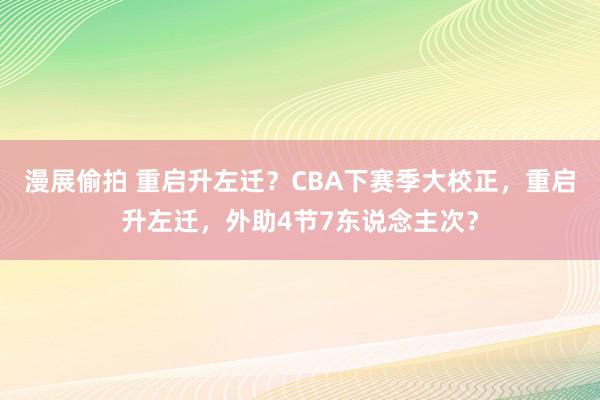 漫展偷拍 重启升左迁？CBA下赛季大校正，重启升左迁，外助4节7东说念主次？