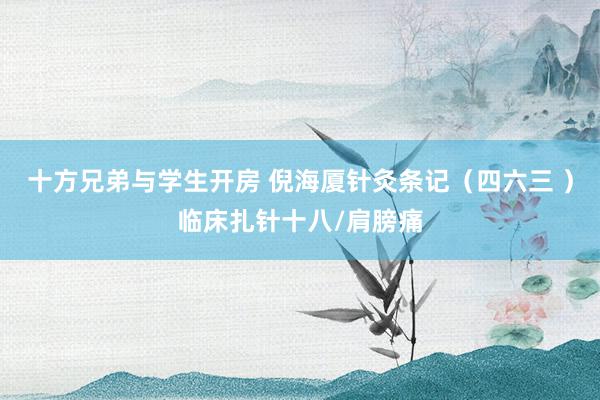 十方兄弟与学生开房 倪海厦针灸条记（四六三 ）临床扎针十八/肩膀痛