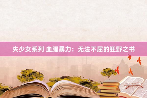 失少女系列 血腥暴力：无法不屈的狂野之书