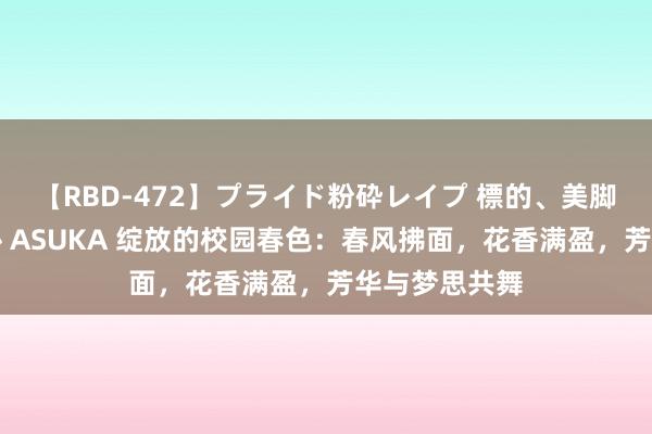 【RBD-472】プライド粉砕レイプ 標的、美脚パーツモデル ASUKA 绽放的校园春色：春风拂面，花香满盈，芳华与梦思共舞