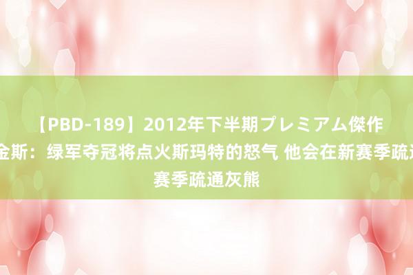 【PBD-189】2012年下半期プレミアム傑作選 帕金斯：绿军夺冠将点火斯玛特的怒气 他会在新赛季疏通灰熊