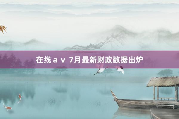 在线ａｖ 7月最新财政数据出炉