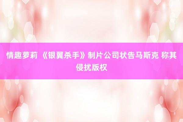情趣萝莉 《银翼杀手》制片公司状告马斯克 称其侵扰版权