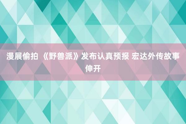 漫展偷拍 《野兽派》发布认真预报 宏达外传故事伸开
