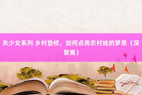 失少女系列 乡村塾校，如何点亮农村娃的梦思（深聚焦）