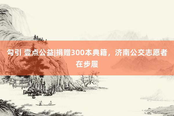 勾引 壹点公益|捐赠300本典籍，济南公交志愿者在步履