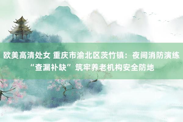 欧美高清处女 重庆市渝北区茨竹镇：夜间消防演练“查漏补缺” 筑牢养老机构安全防地