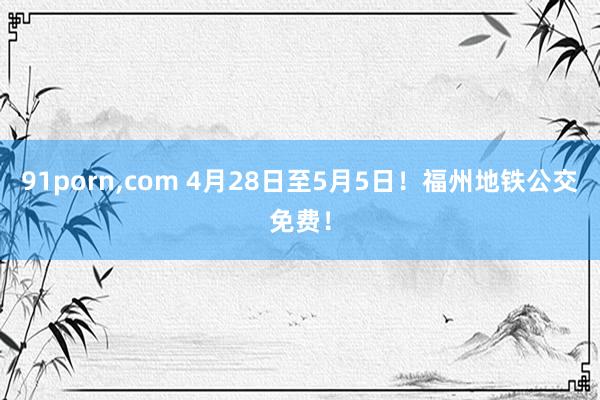 91porn,com 4月28日至5月5日！福州地铁公交免费！