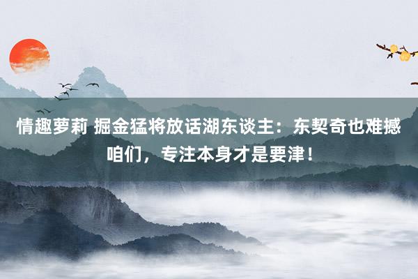情趣萝莉 掘金猛将放话湖东谈主：东契奇也难撼咱们，专注本身才是要津！