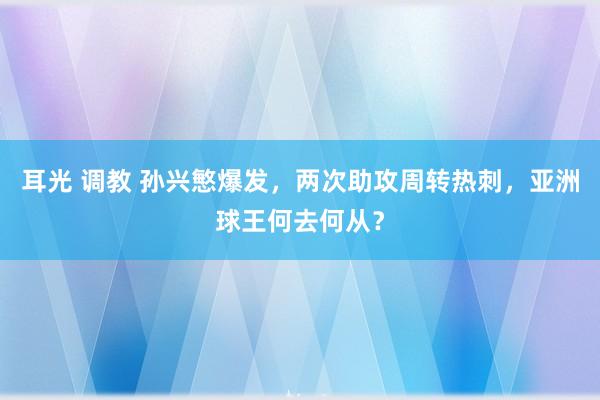 耳光 调教 孙兴慜爆发，两次助攻周转热刺，亚洲球王何去何从？