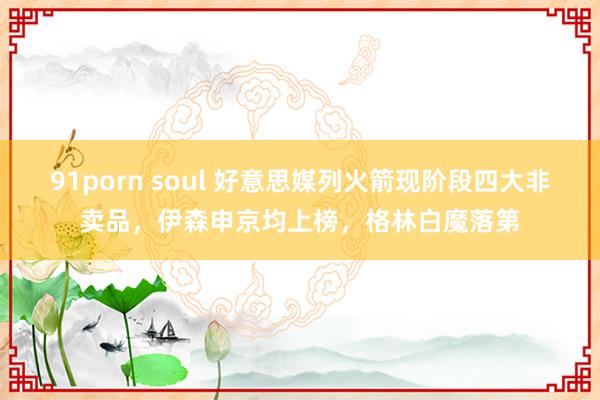 91porn soul 好意思媒列火箭现阶段四大非卖品，伊森申京均上榜，格林白魔落第