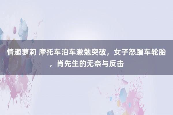 情趣萝莉 摩托车泊车激勉突破，女子怒踹车轮胎，肖先生的无奈与反击