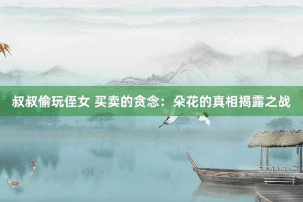 叔叔偷玩侄女 买卖的贪念：朵花的真相揭露之战