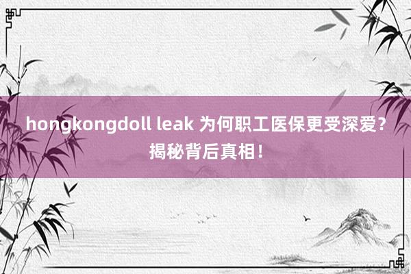 hongkongdoll leak 为何职工医保更受深爱？揭秘背后真相！