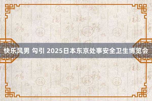 快乐风男 勾引 2025日本东京处事安全卫生博览会
