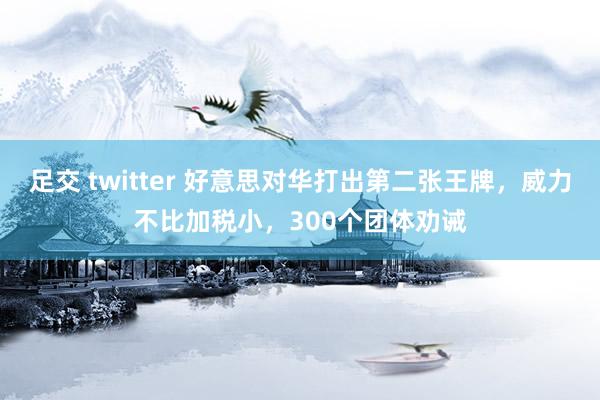 足交 twitter 好意思对华打出第二张王牌，威力不比加税小，300个团体劝诫