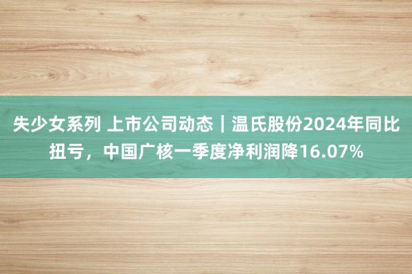 失少女系列 上市公司动态｜温氏股份2024年同比扭亏，中国广核一季度净利润降16.07%