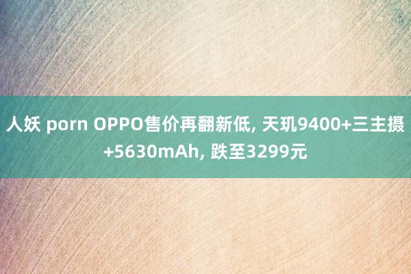 人妖 porn OPPO售价再翻新低, 天玑9400+三主摄+5630mAh, 跌至3299元