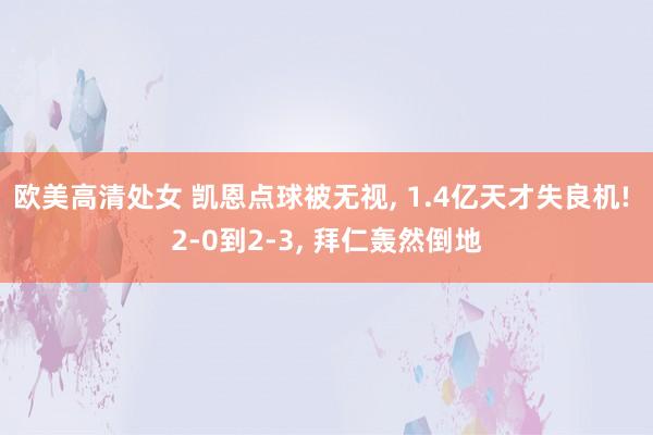 欧美高清处女 凯恩点球被无视, 1.4亿天才失良机! 2-0到2-3, 拜仁轰然倒地