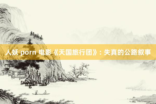 人妖 porn 电影《天国旅行团》: 失真的公路叙事