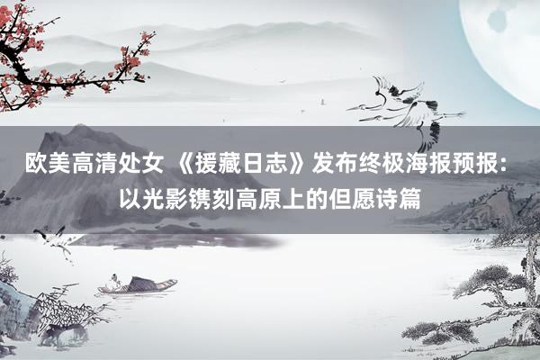 欧美高清处女 《援藏日志》发布终极海报预报: 以光影镌刻高原上的但愿诗篇