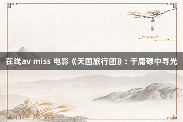 在线av miss 电影《天国旅行团》: 于庸碌中寻光