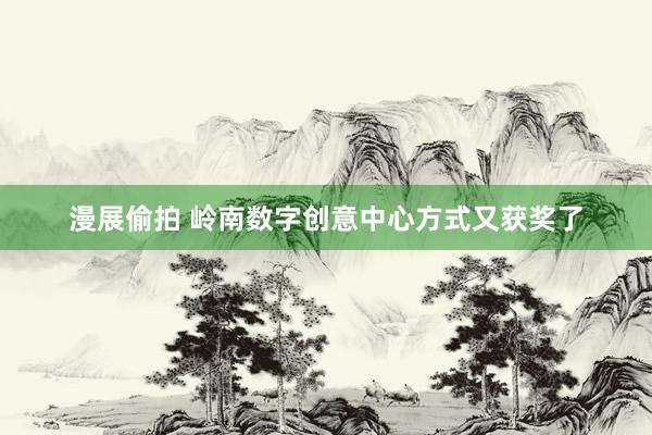 漫展偷拍 岭南数字创意中心方式又获奖了