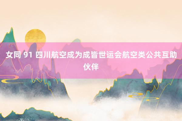 女同 91 四川航空成为成皆世运会航空类公共互助伙伴