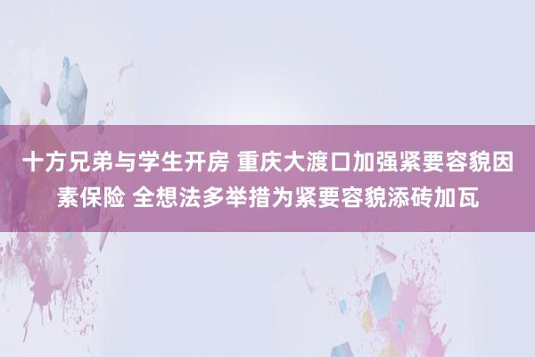 十方兄弟与学生开房 重庆大渡口加强紧要容貌因素保险 全想法多举措为紧要容貌添砖加瓦