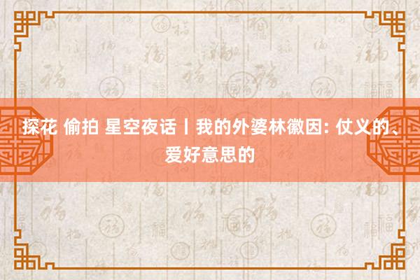 探花 偷拍 星空夜话丨我的外婆林徽因: 仗义的、爱好意思的