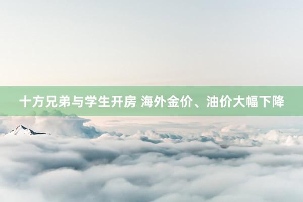 十方兄弟与学生开房 海外金价、油价大幅下降