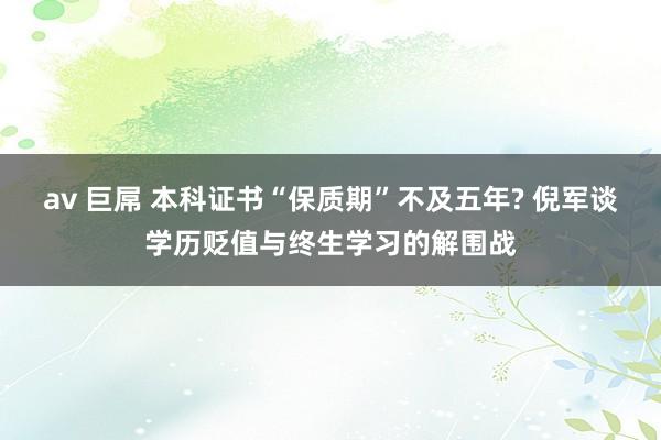 av 巨屌 本科证书“保质期”不及五年? 倪军谈学历贬值与终生学习的解围战