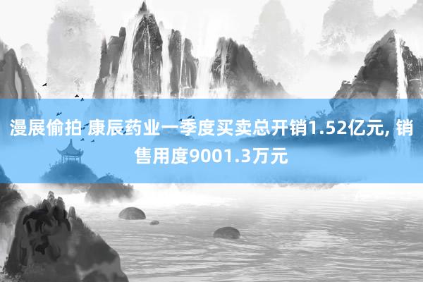 漫展偷拍 康辰药业一季度买卖总开销1.52亿元, 销售用度9001.3万元