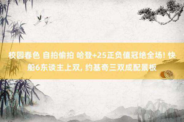 校园春色 自拍偷拍 哈登+25正负值冠绝全场! 快船6东谈主上双, 约基奇三双成配景板