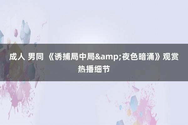 成人 男同 《诱捕局中局&夜色暗涌》观赏热播细节