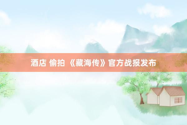 酒店 偷拍 《藏海传》官方战报发布