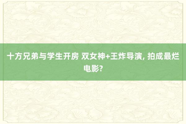 十方兄弟与学生开房 双女神+王炸导演, 拍成最烂电影?