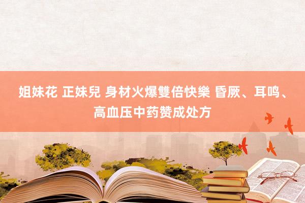 姐妹花 正妹兒 身材火爆雙倍快樂 昏厥、耳鸣、高血压中药赞成处方