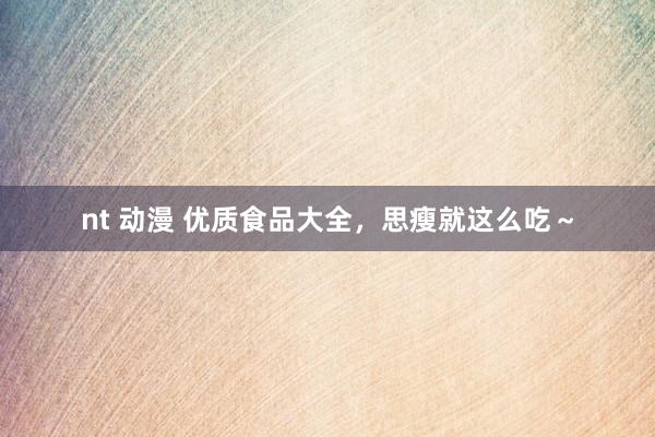 nt 动漫 优质食品大全，思瘦就这么吃～