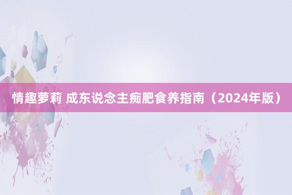 情趣萝莉 成东说念主痴肥食养指南（2024年版）