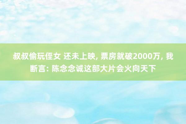 叔叔偷玩侄女 还未上映, 票房就破2000万, 我断言: 陈念念诚这部大片会火向天下