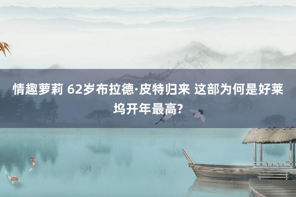 情趣萝莉 62岁布拉德·皮特归来 这部为何是好莱坞开年最高?