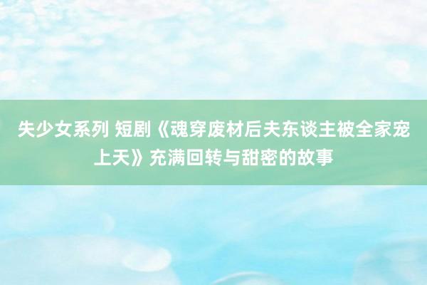 失少女系列 短剧《魂穿废材后夫东谈主被全家宠上天》充满回转与甜密的故事