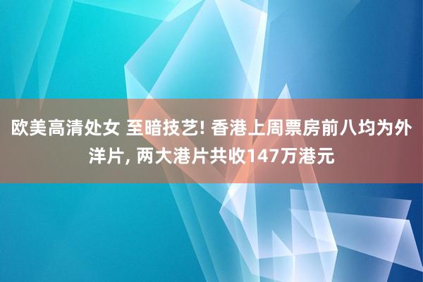 欧美高清处女 至暗技艺! 香港上周票房前八均为外洋片, 两大港片共收147万港元