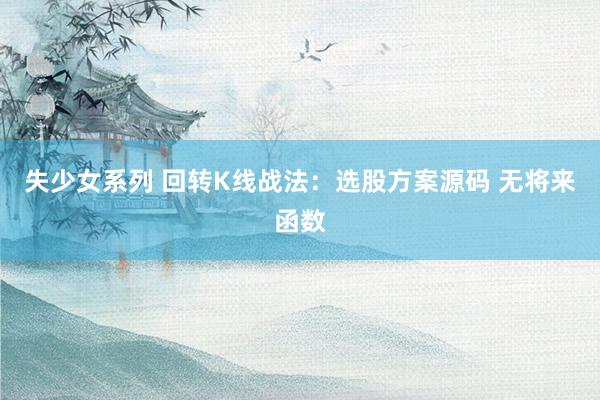 失少女系列 回转K线战法：选股方案源码 无将来函数