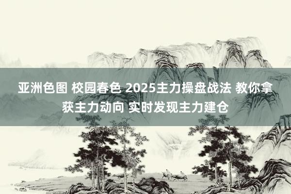 亚洲色图 校园春色 2025主力操盘战法 教你拿获主力动向 实时发现主力建仓