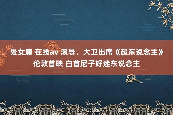 处女膜 在线av 滚导、大卫出席《超东说念主》伦敦首映 白首尼子好迷东说念主